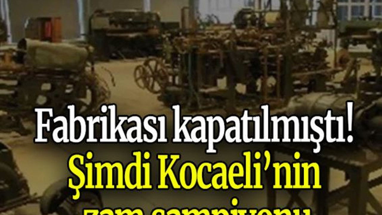 Fabrikası kapatılmıştı! Şimdi Kocaeli’nin zam şampiyonu